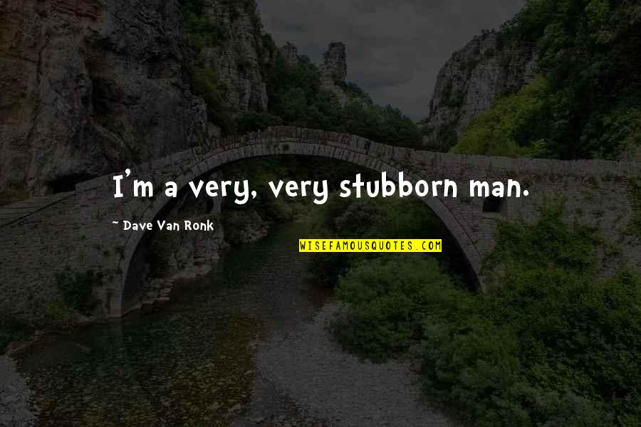Dave Van Ronk Quotes By Dave Van Ronk: I'm a very, very stubborn man.