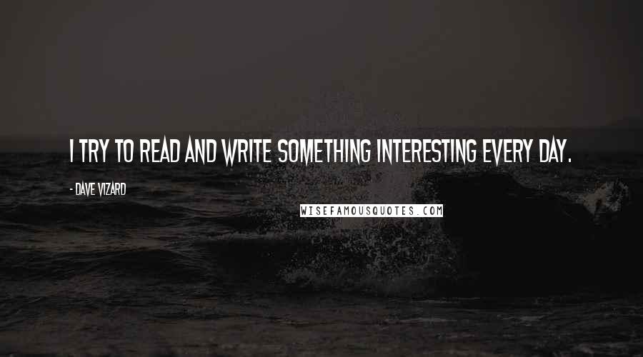 Dave Vizard quotes: I try to read and write something interesting every day.