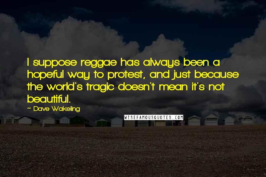 Dave Wakeling quotes: I suppose reggae has always been a hopeful way to protest, and just because the world's tragic doesn't mean it's not beautiful.