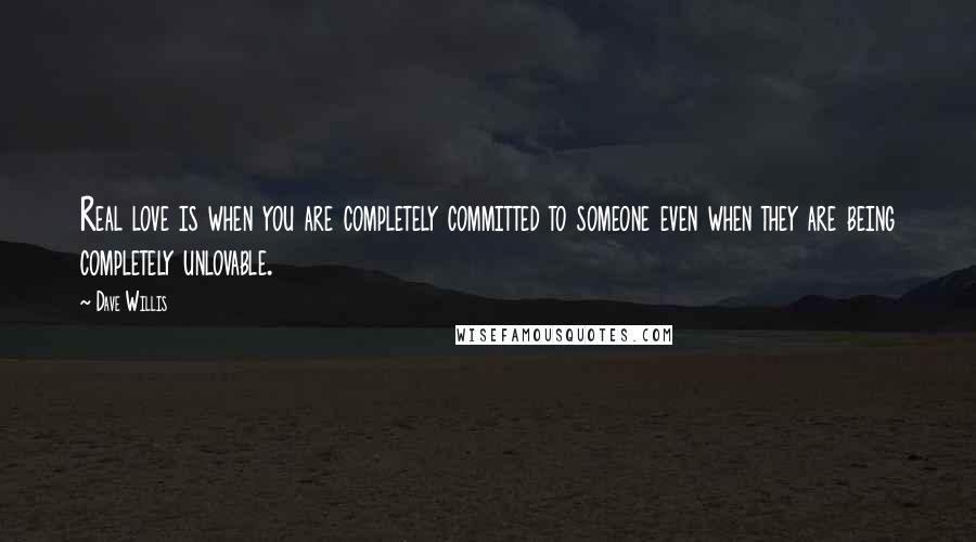 Dave Willis quotes: Real love is when you are completely committed to someone even when they are being completely unlovable. Dave Willis quotes: Real love is when you are completely committed to someone even when they are being completely unlovable.