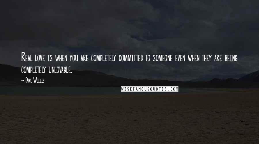 Dave Willis quotes: Real love is when you are completely committed to someone even when they are being completely unlovable.