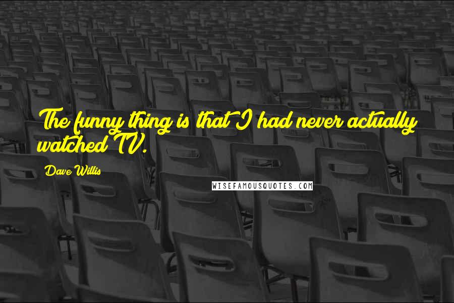 Dave Willis quotes: The funny thing is that I had never actually watched TV.