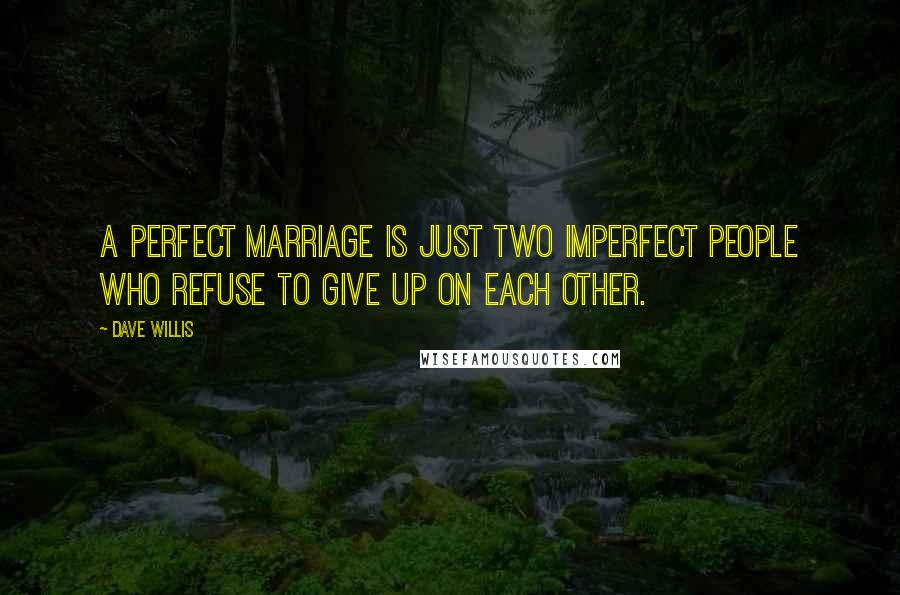 Dave Willis quotes: A perfect marriage is just two imperfect people who refuse to give up on each other.