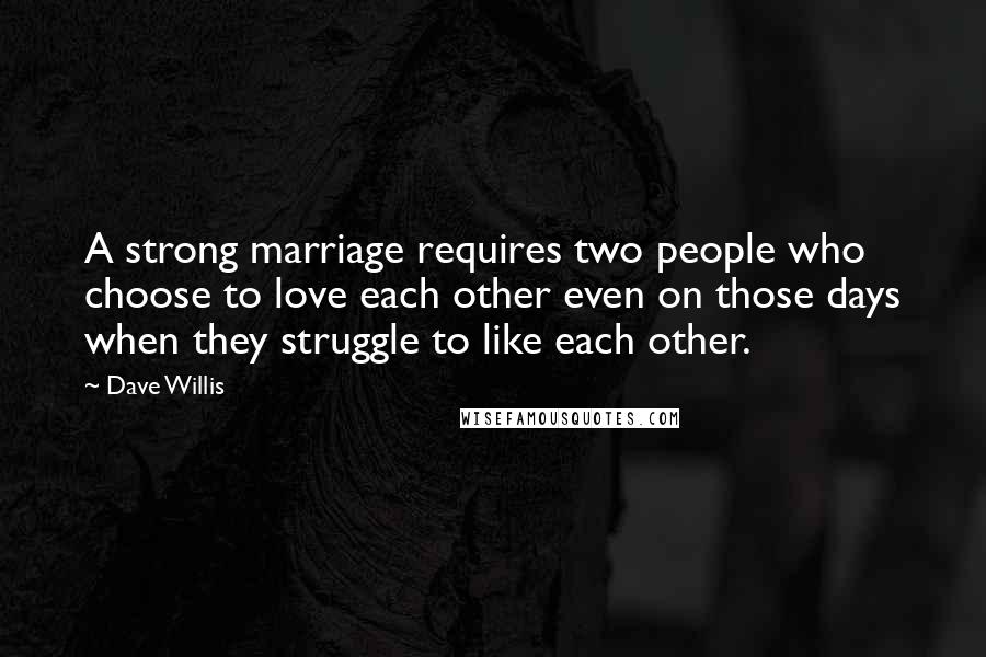 Dave Willis quotes: A strong marriage requires two people who choose to love each other even on those days when they struggle to like each other.