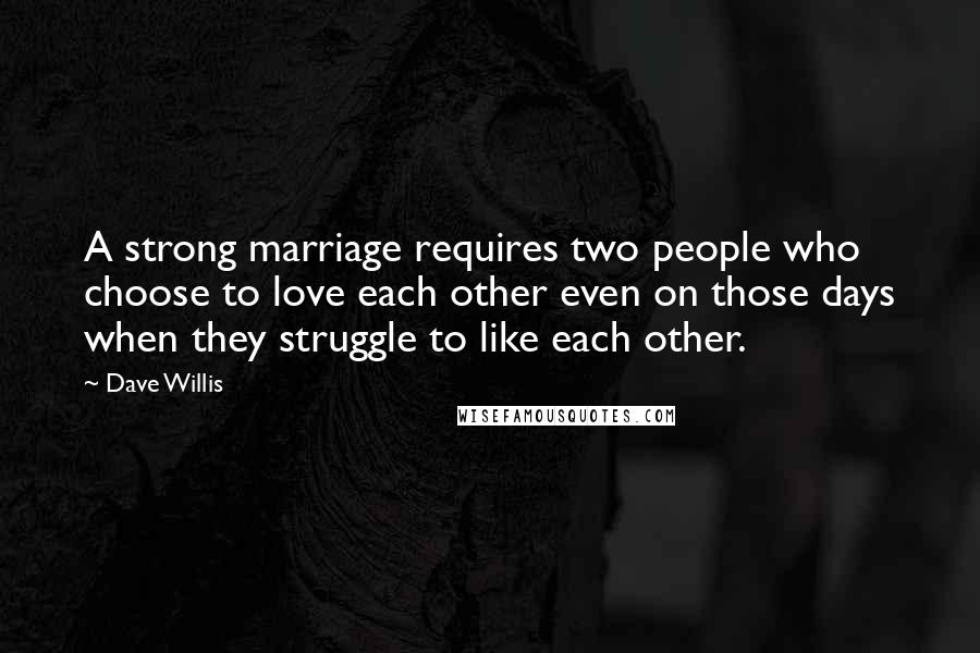Dave Willis quotes: A strong marriage requires two people who choose to love each other even on those days when they struggle to like each other. Dave Willis quotes: A strong marriage requires two people who choose to love each other even on those days when they struggle to like each other.