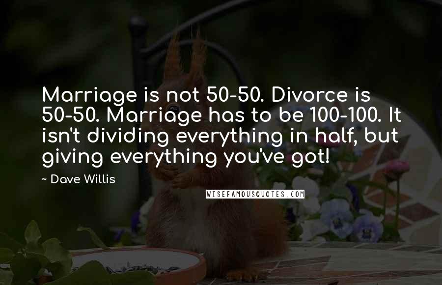 Dave Willis quotes: Marriage is not 50-50. Divorce is 50-50. Marriage has to be 100-100. It isn't dividing everything in half, but giving everything you've got! Dave Willis quotes: Marriage is not 50-50. Divorce is 50-50. Marriage has to be 100-100. It isn't dividing everything in half, but giving everything you've got!