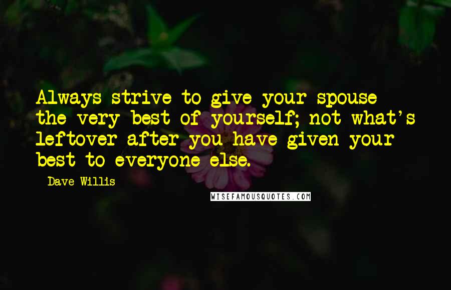 Dave Willis quotes: Always strive to give your spouse the very best of yourself; not what's leftover after you have given your best to everyone else. Dave Willis quotes: Always strive to give your spouse the very best of yourself; not what's leftover after you have given your best to everyone else.