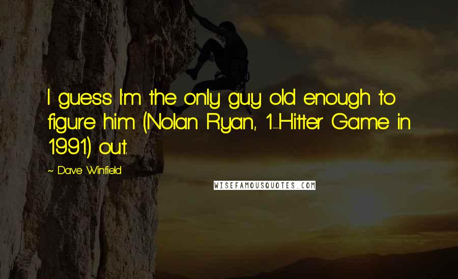 Dave Winfield quotes: I guess I'm the only guy old enough to figure him (Nolan Ryan, 1-Hitter Game in 1991) out.