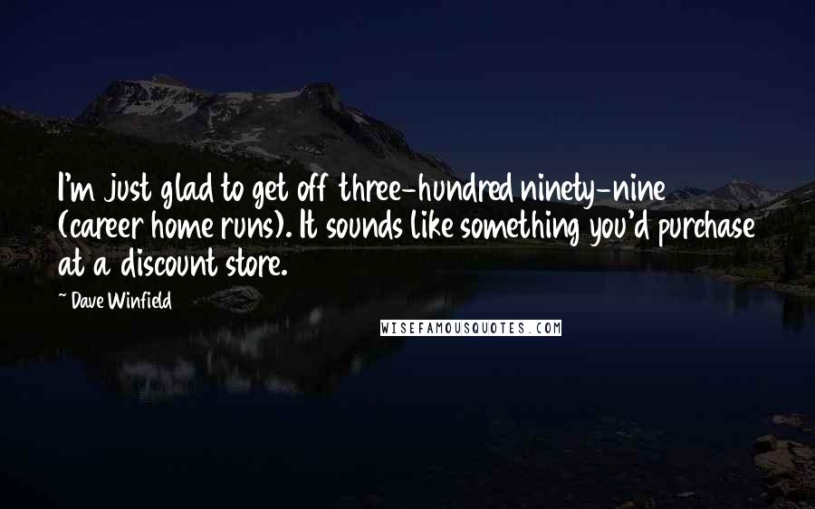 Dave Winfield quotes: I'm just glad to get off three-hundred ninety-nine (career home runs). It sounds like something you'd purchase at a discount store.