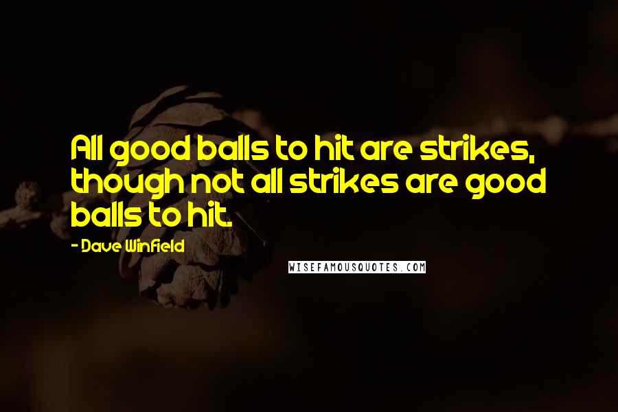 Dave Winfield quotes: All good balls to hit are strikes, though not all strikes are good balls to hit.