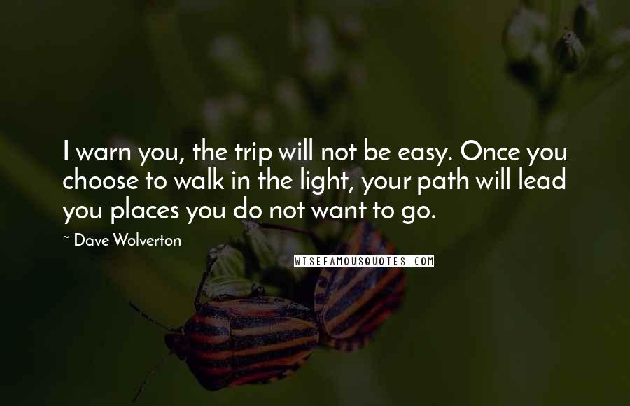 Dave Wolverton quotes: I warn you, the trip will not be easy. Once you choose to walk in the light, your path will lead you places you do not want to go.