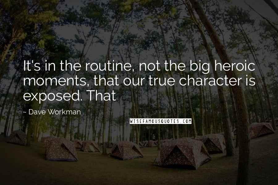 Dave Workman quotes: It's in the routine, not the big heroic moments, that our true character is exposed. That