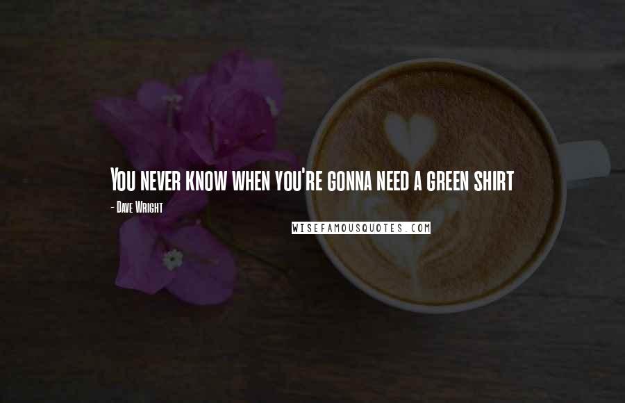 Dave Wright quotes: You never know when you're gonna need a green shirt