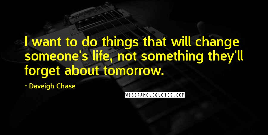 Daveigh Chase quotes: I want to do things that will change someone's life, not something they'll forget about tomorrow.