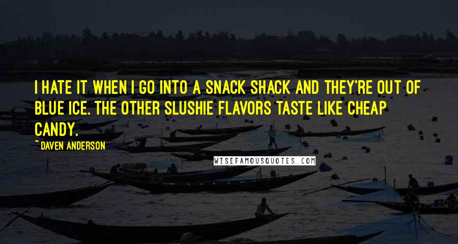 Daven Anderson quotes: I hate it when I go into a Snack Shack and they're out of Blue Ice. The other slushie flavors taste like cheap candy. Daven Anderson quotes: I hate it when I go into a Snack Shack and they're out of Blue Ice. The other slushie flavors taste like cheap candy.