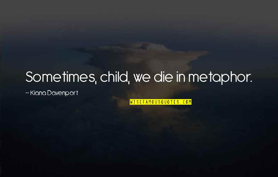 Davenport Quotes By Kiana Davenport: Sometimes, child, we die in metaphor. Davenport Quotes By Kiana Davenport: Sometimes, child, we die in metaphor.