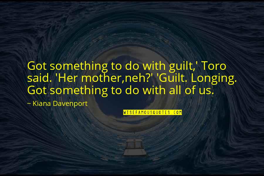 Davenport Quotes By Kiana Davenport: Got something to do with guilt,' Toro said.