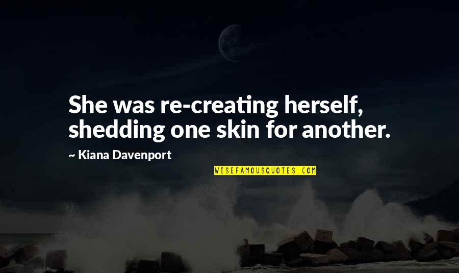 Davenport Quotes By Kiana Davenport: She was re-creating herself, shedding one skin for Davenport Quotes By Kiana Davenport: She was re-creating herself, shedding one skin for