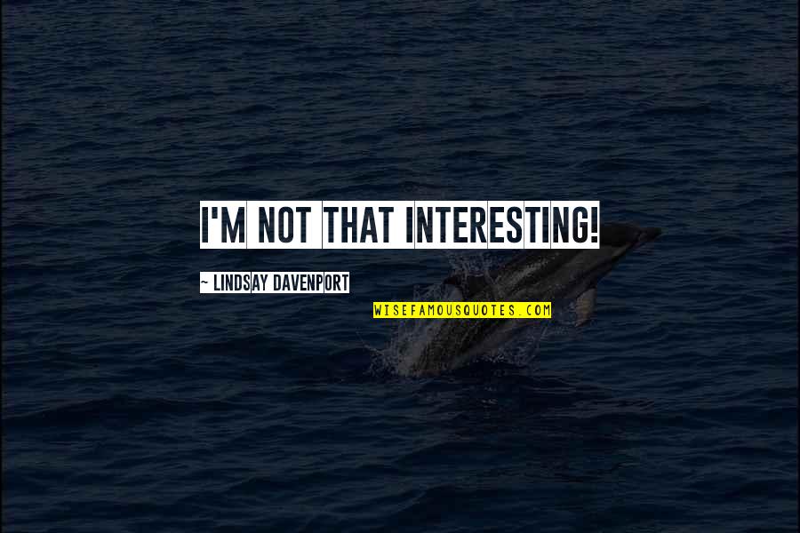 Davenport Quotes By Lindsay Davenport: I'm not that interesting! Davenport Quotes By Lindsay Davenport: I'm not that interesting!