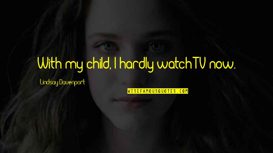 Davenport Quotes By Lindsay Davenport: With my child, I hardly watch TV now. Davenport Quotes By Lindsay Davenport: With my child, I hardly watch TV now.