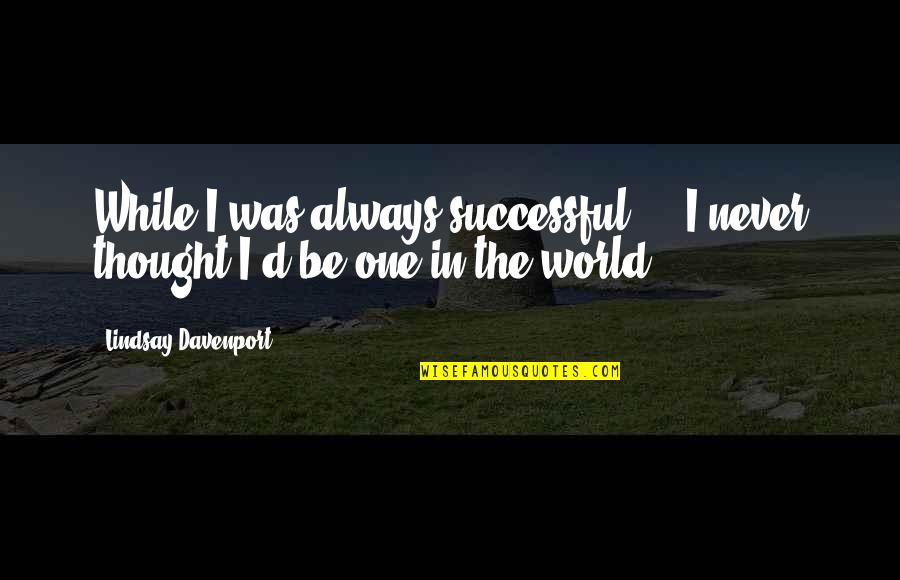 Davenport Quotes By Lindsay Davenport: While I was always successful ... I never Davenport Quotes By Lindsay Davenport: While I was always successful ... I never