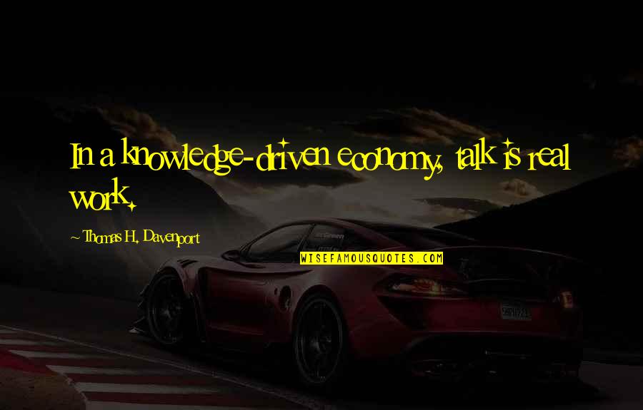 Davenport Quotes By Thomas H. Davenport: In a knowledge-driven economy, talk is real work. Davenport Quotes By Thomas H. Davenport: In a knowledge-driven economy, talk is real work.