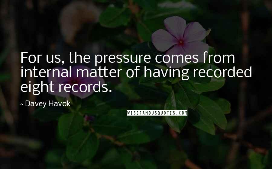 Davey Havok quotes: For us, the pressure comes from internal matter of having recorded eight records.