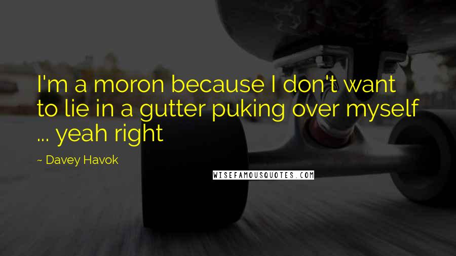 Davey Havok quotes: I'm a moron because I don't want to lie in a gutter puking over myself ... yeah right