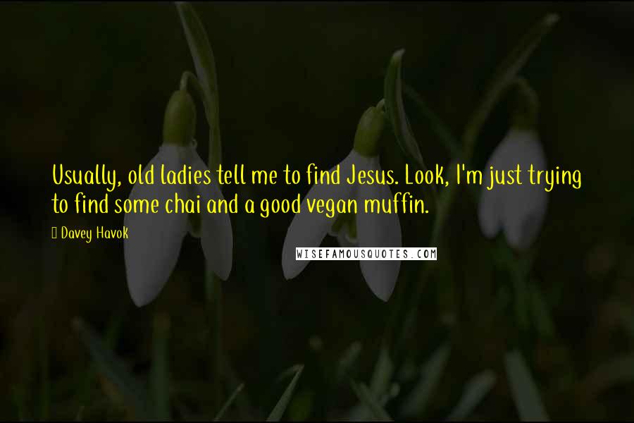 Davey Havok quotes: Usually, old ladies tell me to find Jesus. Look, I'm just trying to find some chai and a good vegan muffin. Davey Havok quotes: Usually, old ladies tell me to find Jesus. Look, I'm just trying to find some chai and a good vegan muffin.