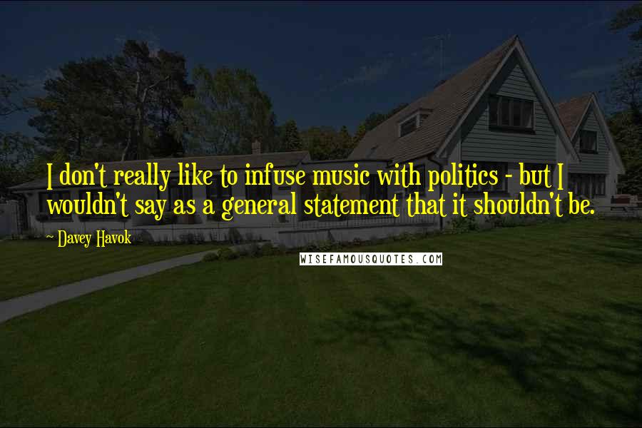 Davey Havok quotes: I don't really like to infuse music with politics - but I wouldn't say as a general statement that it shouldn't be.