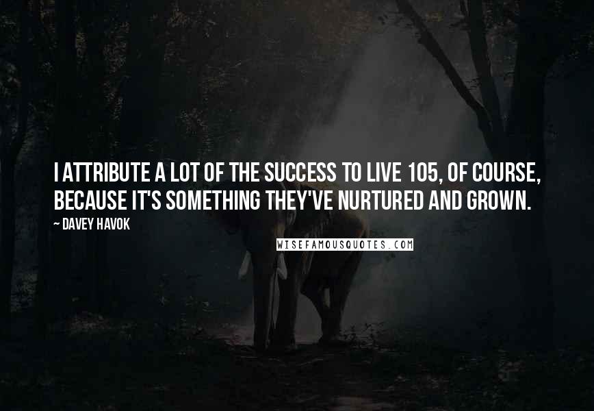 Davey Havok quotes: I attribute a lot of the success to Live 105, of course, because it's something they've nurtured and grown.