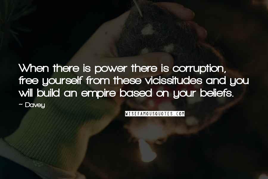 Davey quotes: When there is power there is corruption, free yourself from these vicissitudes and you will build an empire based on your beliefs.
