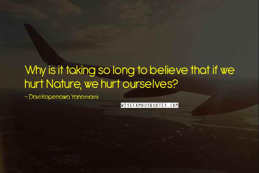Davi Kopenawa Yanomami quotes: Why is it taking so long to believe that if we hurt Nature, we hurt ourselves?