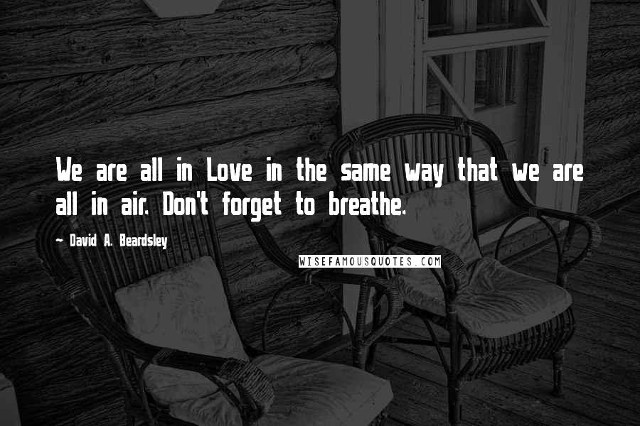 David A. Beardsley quotes: We are all in Love in the same way that we are all in air. Don't forget to breathe.