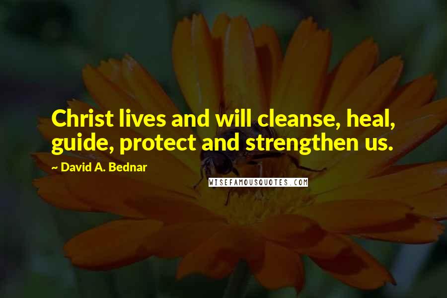 David A. Bednar quotes: Christ lives and will cleanse, heal, guide, protect and strengthen us.