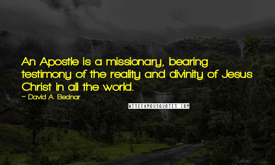 David A. Bednar quotes: An Apostle is a missionary, bearing testimony of the reality and divinity of Jesus Christ in all the world.