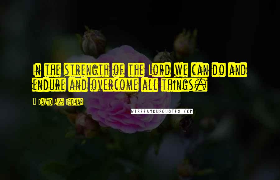 David A. Bednar quotes: In the strength of the Lord we can do and endure and overcome all things.