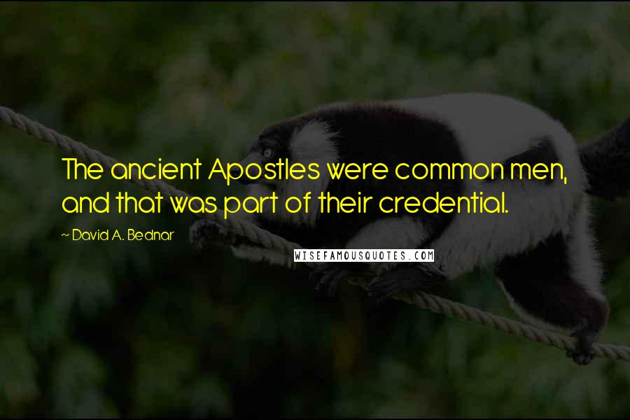 David A. Bednar quotes: The ancient Apostles were common men, and that was part of their credential.