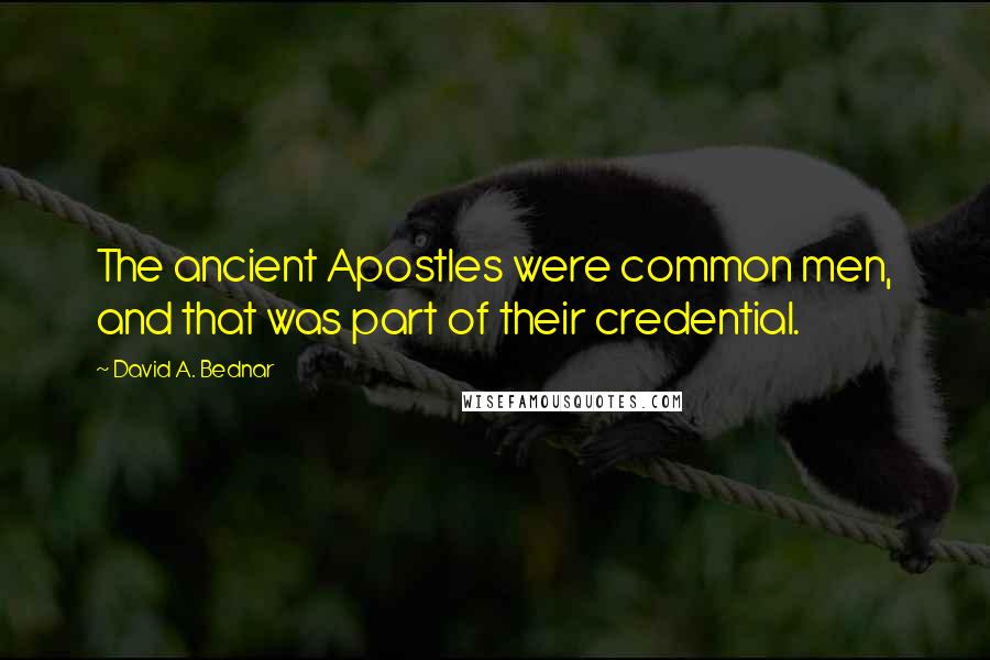 David A. Bednar quotes: The ancient Apostles were common men, and that was part of their credential. David A. Bednar quotes: The ancient Apostles were common men, and that was part of their credential.