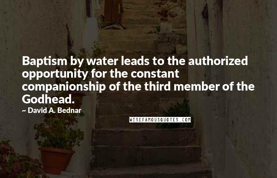 David A. Bednar quotes: Baptism by water leads to the authorized opportunity for the constant companionship of the third member of the Godhead.