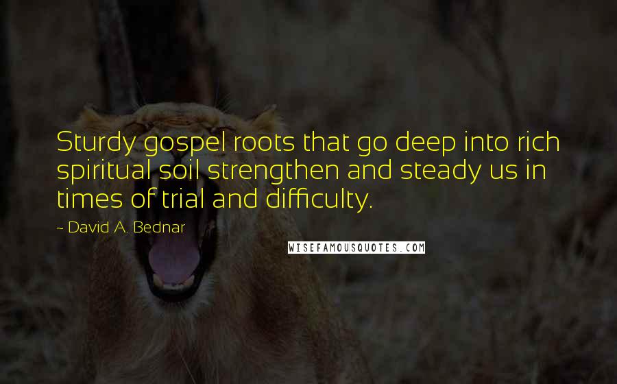 David A. Bednar quotes: Sturdy gospel roots that go deep into rich spiritual soil strengthen and steady us in times of trial and difficulty. David A. Bednar quotes: Sturdy gospel roots that go deep into rich spiritual soil strengthen and steady us in times of trial and difficulty.