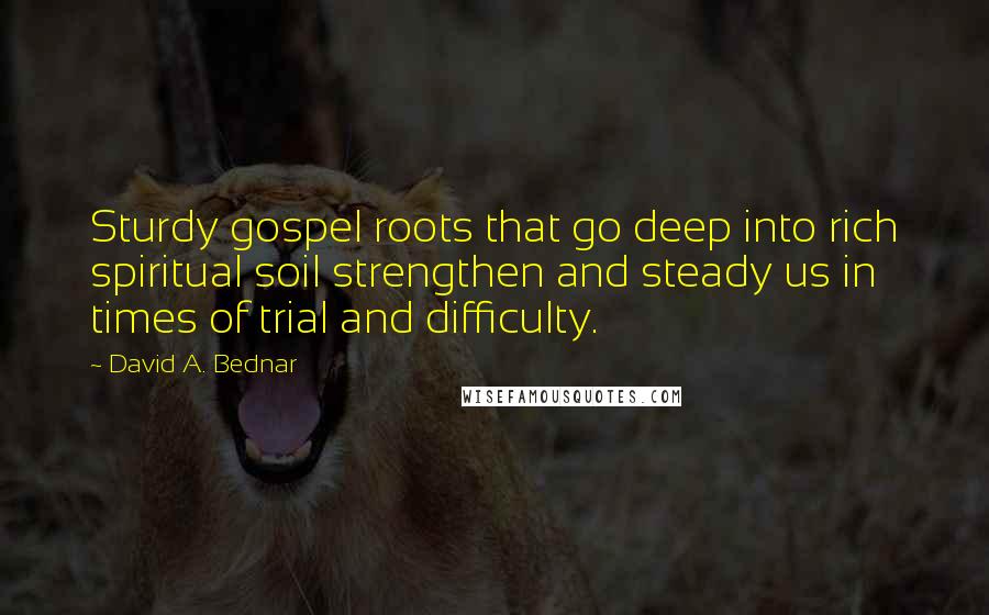 David A. Bednar quotes: Sturdy gospel roots that go deep into rich spiritual soil strengthen and steady us in times of trial and difficulty.