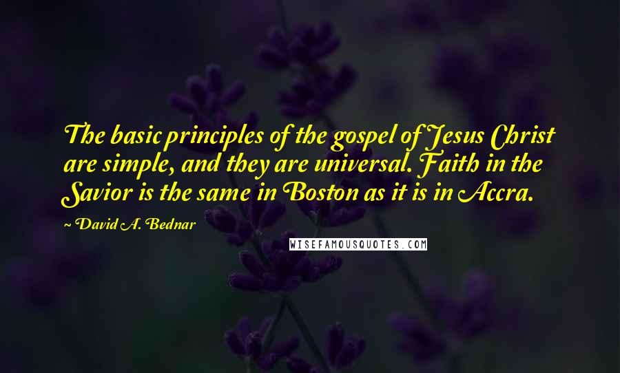 David A. Bednar quotes: The basic principles of the gospel of Jesus Christ are simple, and they are universal. Faith in the Savior is the same in Boston as it is in Accra.