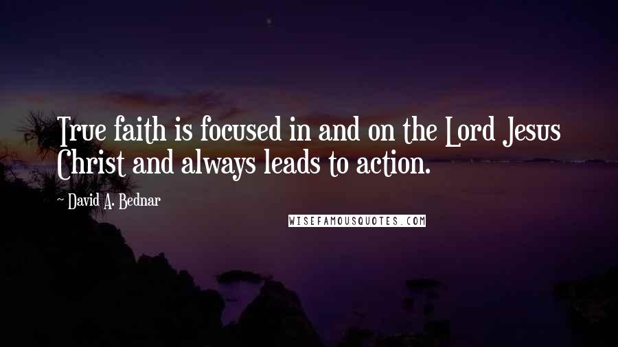 David A. Bednar quotes: True faith is focused in and on the Lord Jesus Christ and always leads to action.