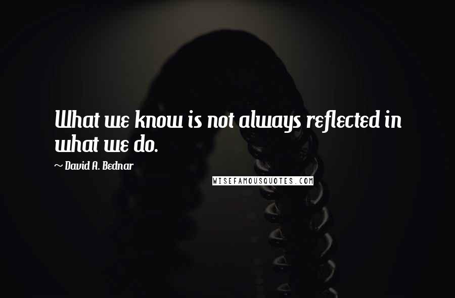 David A. Bednar quotes: What we know is not always reflected in what we do. David A. Bednar quotes: What we know is not always reflected in what we do.