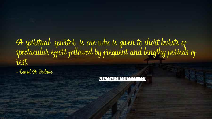 David A. Bednar quotes: A spiritual 'spurter' is one who is given to short bursts of spectacular effort followed by frequent and lengthy periods of rest.