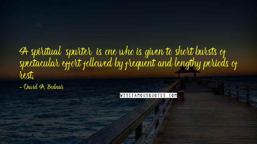 David A. Bednar quotes: A spiritual 'spurter' is one who is given to short bursts of spectacular effort followed by frequent and lengthy periods of rest. David A. Bednar quotes: A spiritual 'spurter' is one who is given to short bursts of spectacular effort followed by frequent and lengthy periods of rest.