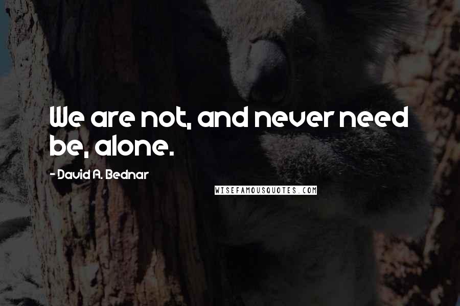 David A. Bednar quotes: We are not, and never need be, alone.