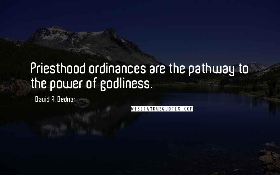 David A. Bednar quotes: Priesthood ordinances are the pathway to the power of godliness.