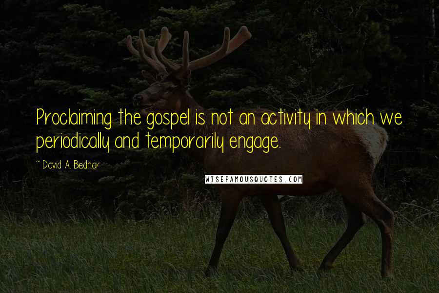David A. Bednar quotes: Proclaiming the gospel is not an activity in which we periodically and temporarily engage. David A. Bednar quotes: Proclaiming the gospel is not an activity in which we periodically and temporarily engage.